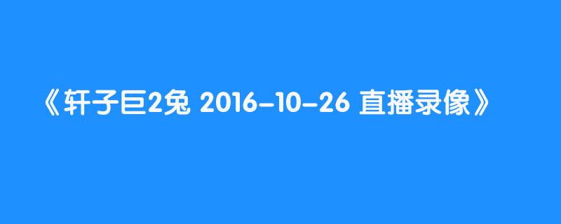 轩子巨2兔 2016-10-26 直播录像