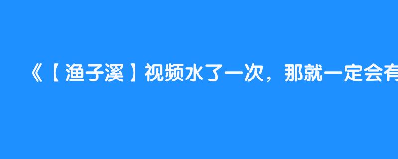 【渔子溪】视频水了一次，那就一定会有第二次！！