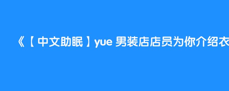 【中文助眠】yue 男装店店员为你介绍衣服 照顾男粉题材 低语助眠触发音哄睡