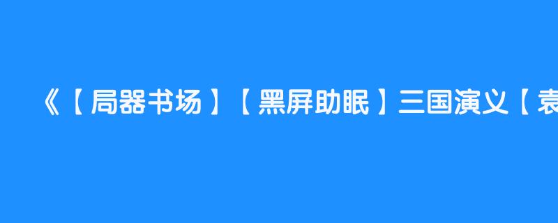 【局器书场】【黑屏助眠】三国演义【袁阔成】全366回 第347回 【司马懿教子归天】