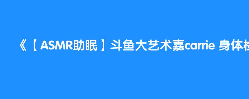 【ASMR助眠】斗鱼大艺术嘉carrie 身体检查高速啄木鸟弹舌（记得看简介）