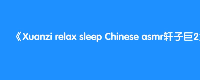 Xuanzi relax sleep Chinese asmr轩子巨2兔