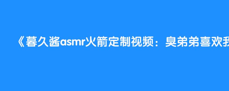 暮久酱asmr火箭定制视频：臭弟弟喜欢我的白丝腿吗？