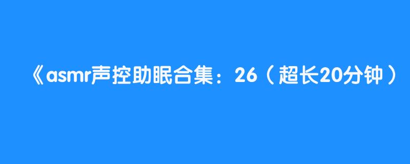 asmr声控助眠合集：26（超长20分钟）【含玉asmr】