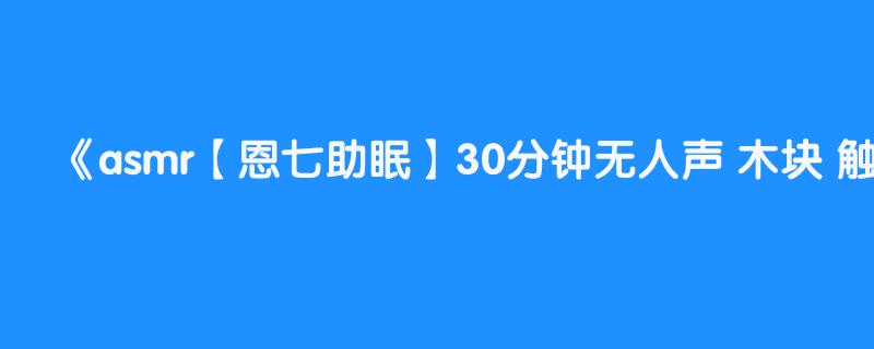 asmr【恩七助眠】30分钟无人声 木块 触发音 掏耳