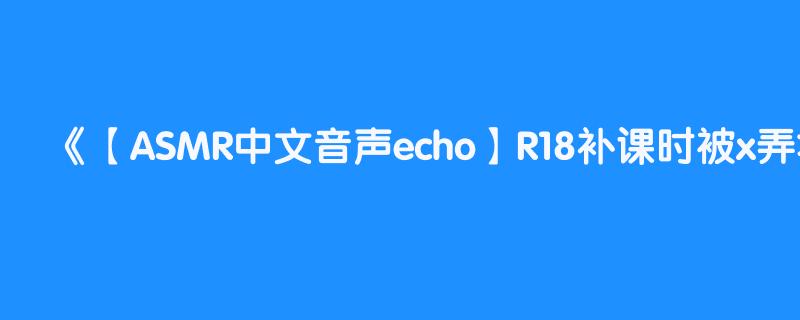 【ASMR中文音声echo】R18补课时被x弄坏掉（看视频简介）